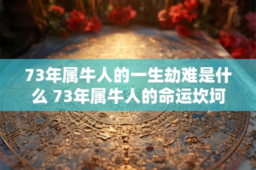 73年属牛人的一生劫难是什么 73年属牛人的命运坎坷吗