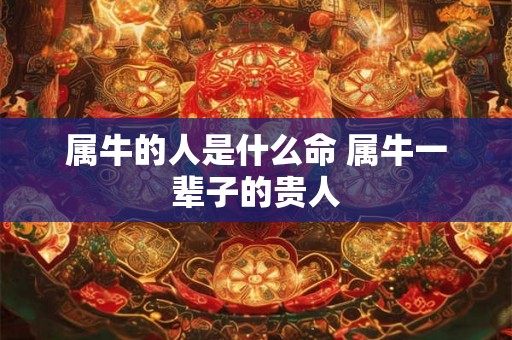 属牛的人是什么命 属牛一辈子的贵人