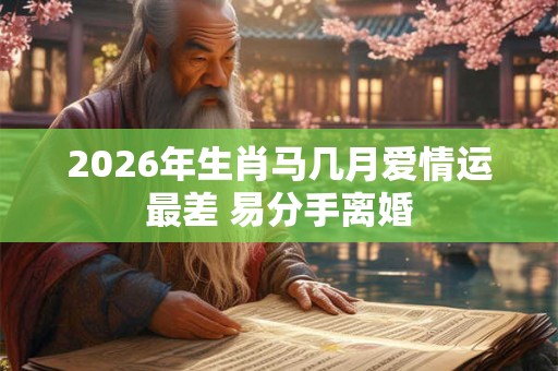 2026年生肖马几月爱情运最差 易分手离婚