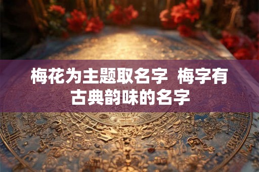 梅花为主题取名字  梅字有古典韵味的名字