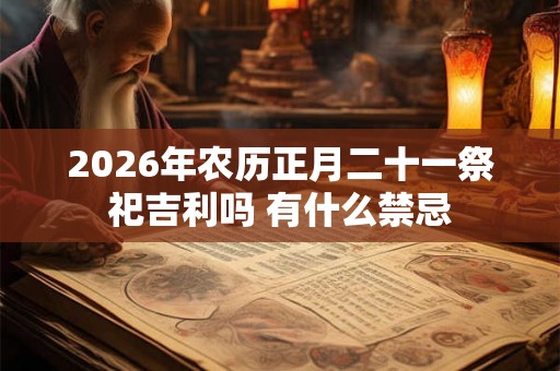 2026年农历正月二十一祭祀吉利吗 有什么禁忌