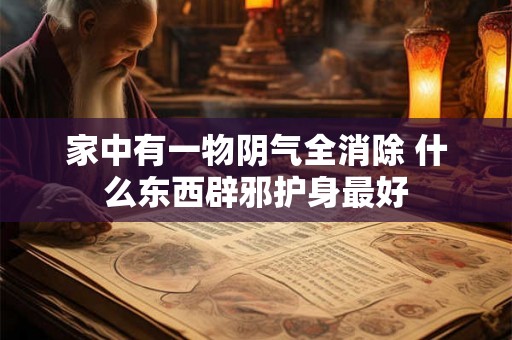 家中有一物阴气全消除 什么东西辟邪护身最好 家中有一物阴气全消除 什么东西辟邪护身最好