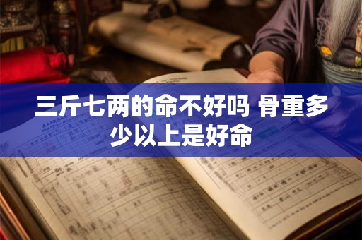 三斤七两的命不好吗 骨重多少以上是好命