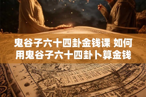 鬼谷子六十四卦金钱课 如何用鬼谷子六十四卦卜算金钱