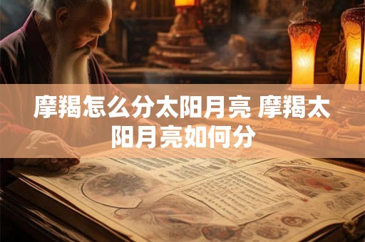 摩羯怎么分太阳月亮 摩羯太阳月亮如何分