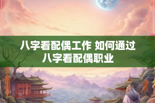 八字看配偶工作 如何通过八字看配偶职业