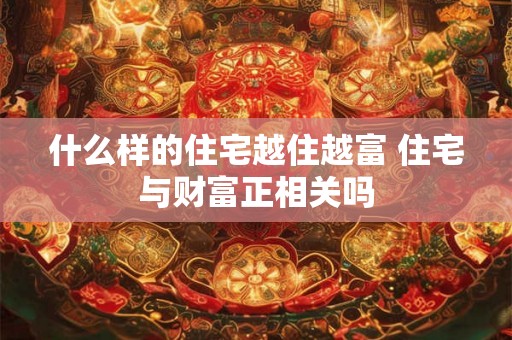 什么样的住宅越住越富 住宅与财富正相关吗 什么样的住宅越住越富 住宅与财富正相关吗