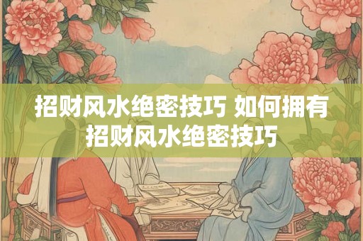 招财风水绝密技巧 如何拥有招财风水绝密技巧