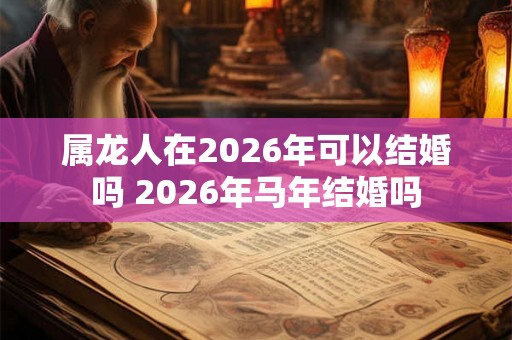 属龙人在2026年可以结婚吗 2026年马年结婚吗