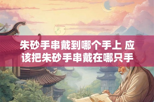 朱砂手串戴到哪个手上 应该把朱砂手串戴在哪只手