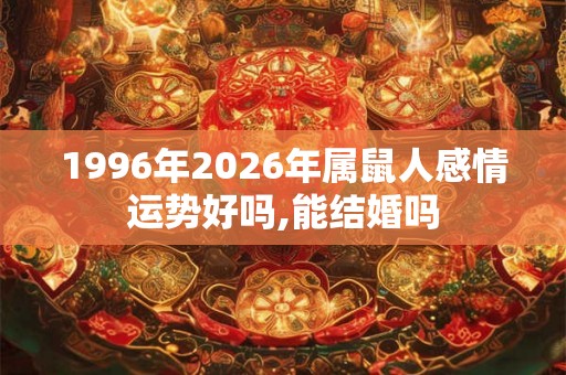 1996年2026年属鼠人感情运势好吗,能结婚吗