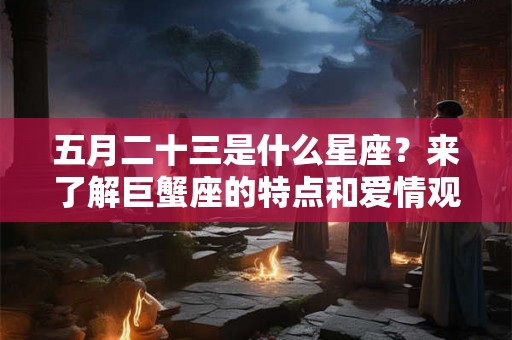 五月二十三是什么星座？来了解巨蟹座的特点和爱情观吧！