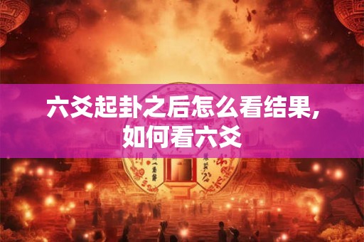 六爻起卦之后怎么看结果,如何看六爻