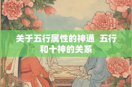 关于五行属性的神通 五行和十神的关系 关于五行属性的神通 五行和十神的关系