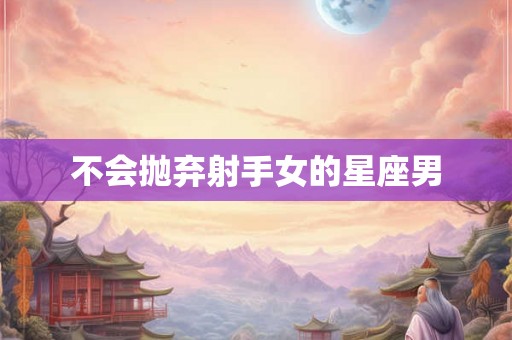 不会抛弃射手女的星座男 不会抛弃射手女的星座男