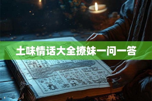 土味情话大全撩妹一问一答 土味情话大全撩妹一问一答