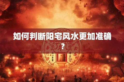 如何判断阳宅风水更加准确？