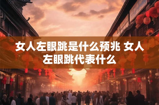 女人左眼跳是什么预兆 女人左眼跳代表什么