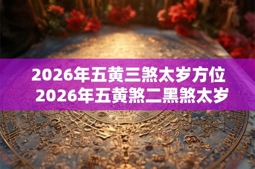 2026年五黄三煞太岁方位  2026年五黄煞二黑煞太岁方位