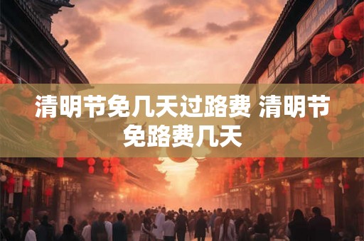 清明节免几天过路费 清明节免路费几天