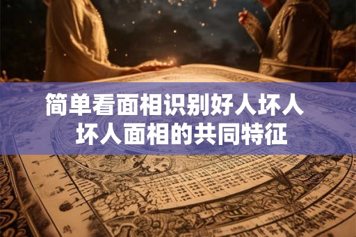简单看面相识别好人坏人 坏人面相的共同特征 简单看面相识别好人坏人 坏人面相的共同特征
