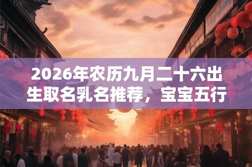 2026年农历九月二十六出生取名乳名推荐，宝宝五行缺什么？