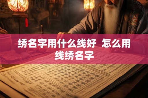 绣名字用什么线好 怎么用线绣名字 绣名字用什么线好 怎么用线绣名字