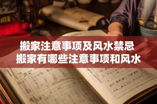 搬家注意事项及风水禁忌 搬家有哪些注意事项和风水禁忌