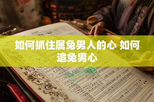 如何抓住属兔男人的心 如何追兔男心