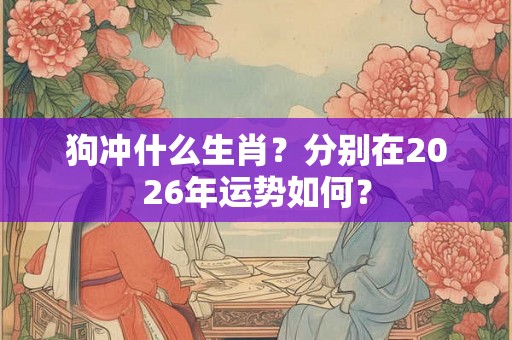狗冲什么生肖？分别在2026年运势如何？