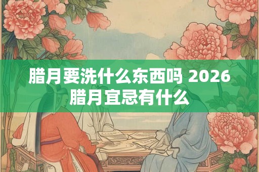 腊月要洗什么东西吗 2026腊月宜忌有什么