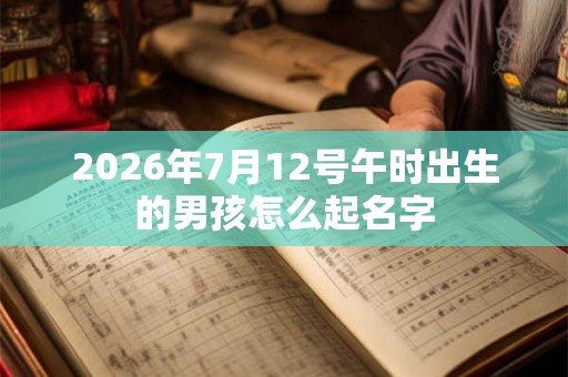 2026年7月12号午时出生的男孩怎么起名字