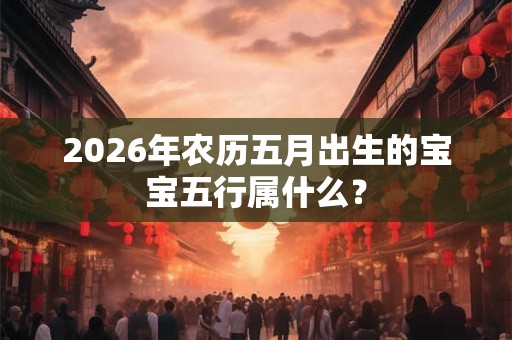 2026年农历五月出生的宝宝五行属什么？