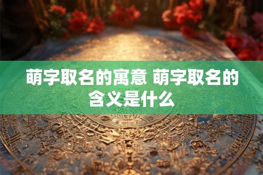 萌字取名的寓意 萌字取名的含义是什么