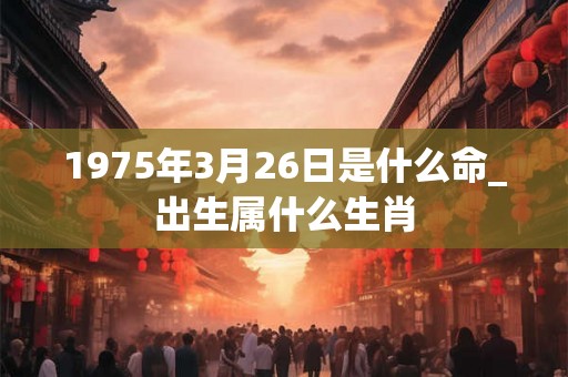 1975年3月26日是什么命_出生属什么生肖