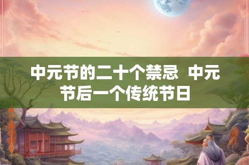 中元节的二十个禁忌 中元节后一个传统节日 中元节的二十个禁忌 中元节后一个传统节日