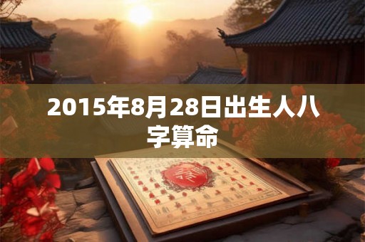 2015年8月28日出生人八字算命 2015年8月28日出生人八字算命