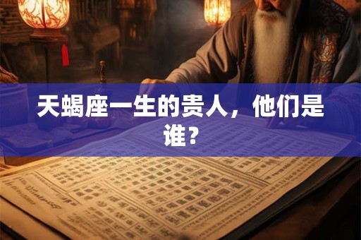 天蝎座一生的贵人，他们是谁？