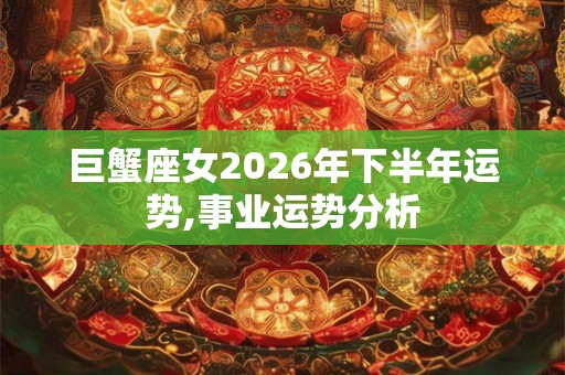 巨蟹座女2026年下半年运势,事业运势分析 巨蟹座女2026年下半年运势,事业运势分析