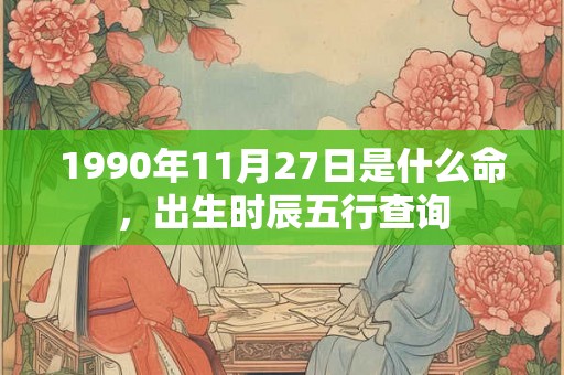 1990年11月27日是什么命，出生时辰五行查询