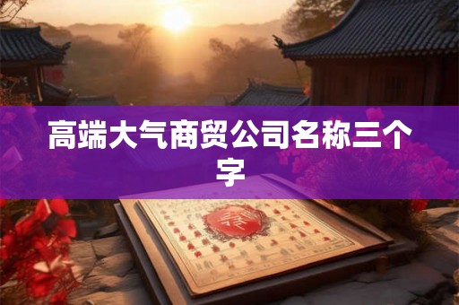 高端大气商贸公司名称三个字 高端大气商贸公司名称三个字