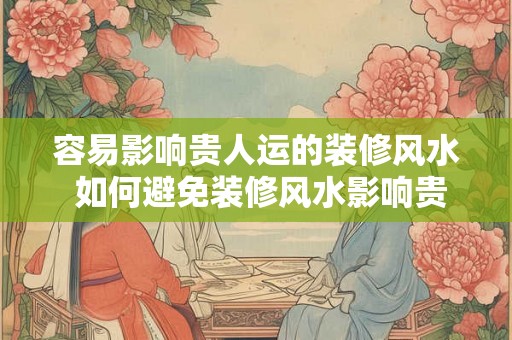 容易影响贵人运的装修风水 如何避免装修风水影响贵人运 容易影响贵人运的装修风水 如何避免装修风水影响贵人运