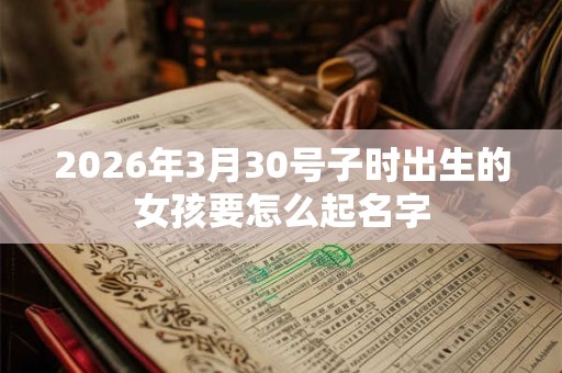 2026年3月30号子时出生的女孩要怎么起名字