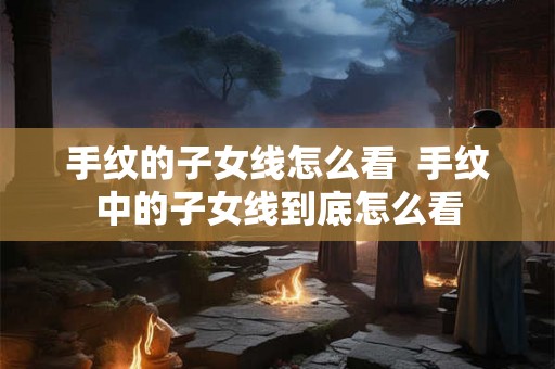 手纹的子女线怎么看  手纹中的子女线到底怎么看