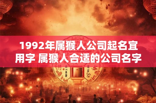 1992年属猴人公司起名宜用字 属猴人合适的公司名字