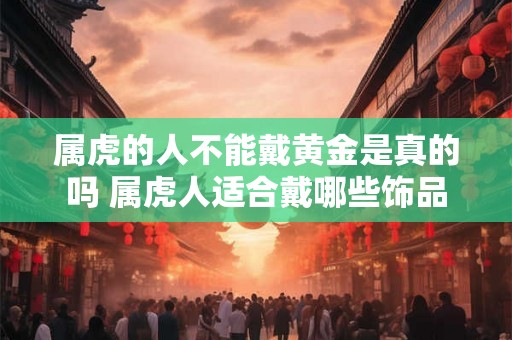 属虎的人不能戴黄金是真的吗 属虎人适合戴哪些饰品