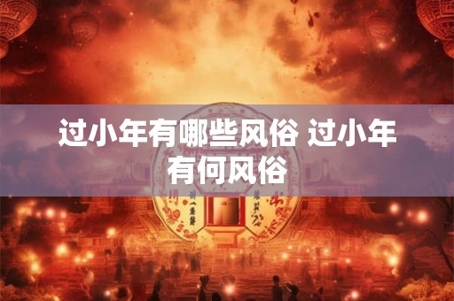 过小年有哪些风俗 过小年有何风俗 过小年有哪些风俗 过小年有何风俗