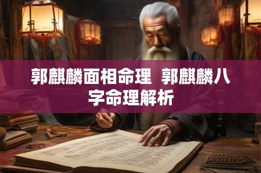 郭麒麟面相命理 郭麒麟八字命理解析 郭麒麟面相命理 郭麒麟八字命理解析