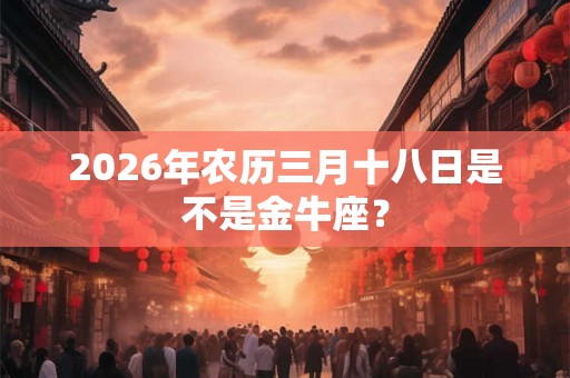 2026年农历三月十八日是不是金牛座？