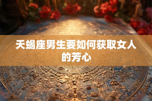 天蝎座男生要如何获取女人的芳心